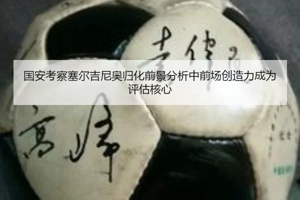 国安考察塞尔吉尼奥归化前景分析中前场创造力成为评估核心